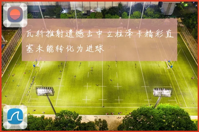 瓦科推射遗憾击中立柱泽卡精彩直塞未能转化为进球