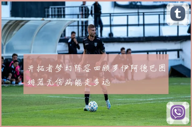 开拓者梦幻阵容回顾罗伊阿德巴图姆若无伤病能走多远