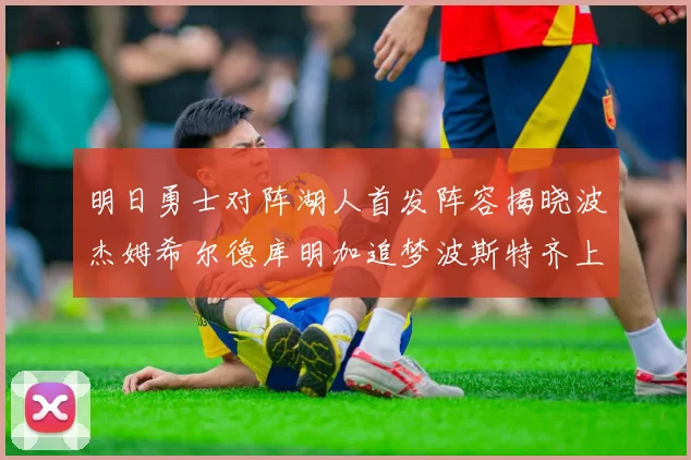 明日勇士对阵湖人首发阵容揭晓波杰姆希尔德库明加追梦波斯特齐上阵
