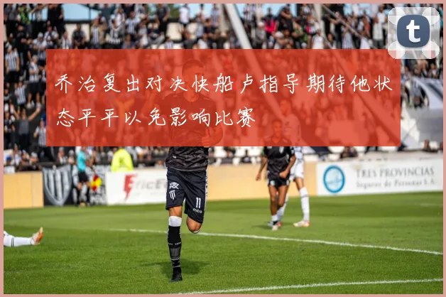 乔治复出对决快船卢指导期待他状态平平以免影响比赛