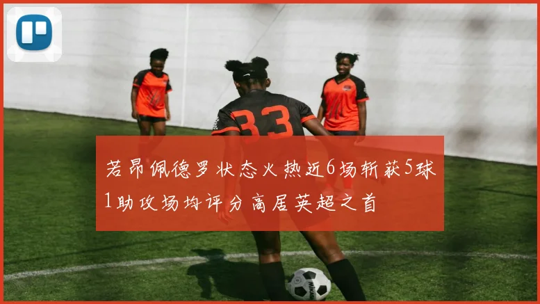 若昂佩德罗状态火热近6场斩获5球1助攻场均评分高居英超之首