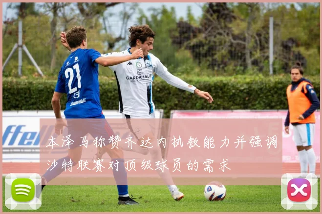 本泽马称赞齐达内执教能力并强调沙特联赛对顶级球员的需求