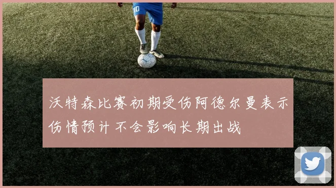 沃特森比赛初期受伤阿德尔曼表示伤情预计不会影响长期出战