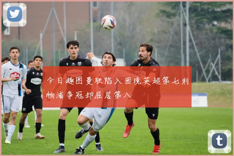 今日趣图曼联陷入困境英超第七利物浦争冠却屈居第八