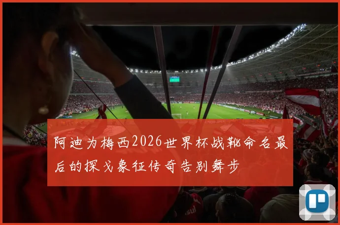 阿迪为梅西2026世界杯战靴命名最后的探戈象征传奇告别舞步