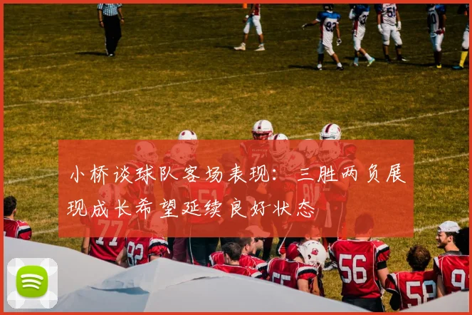 小桥谈球队客场表现：三胜两负展现成长希望延续良好状态
