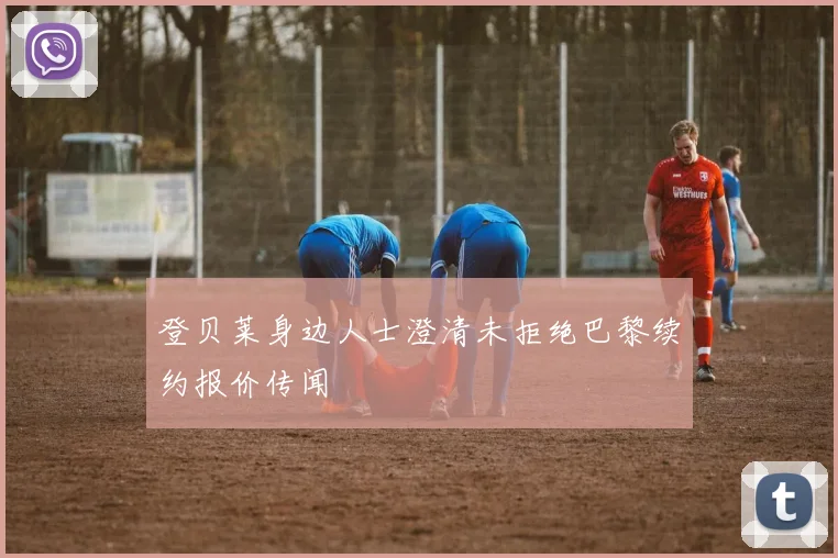 登贝莱身边人士澄清未拒绝巴黎续约报价传闻