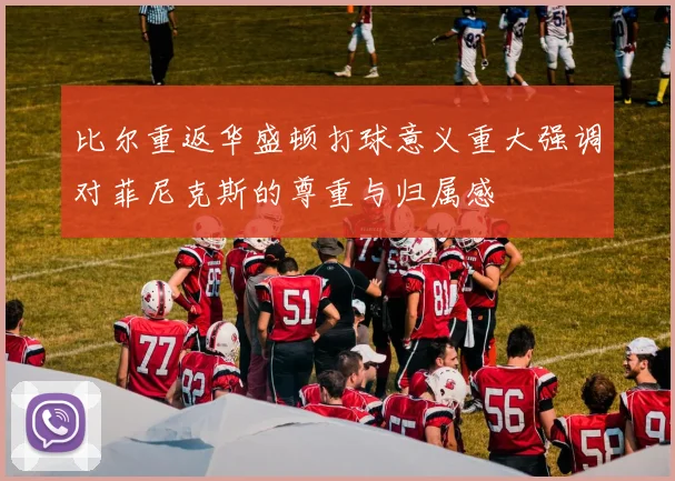 比尔重返华盛顿打球意义重大强调对菲尼克斯的尊重与归属感