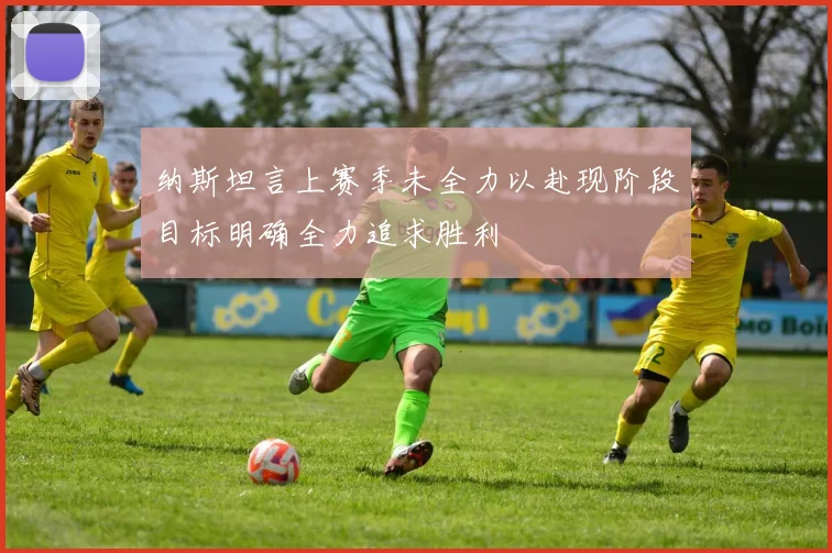纳斯坦言上赛季未全力以赴现阶段目标明确全力追求胜利