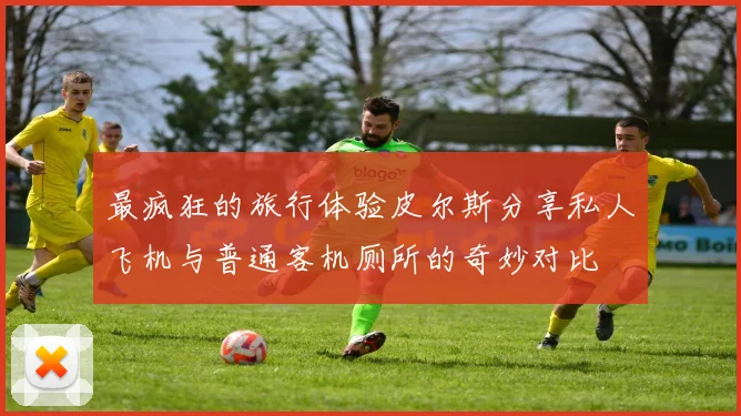 最疯狂的旅行体验皮尔斯分享私人飞机与普通客机厕所的奇妙对比