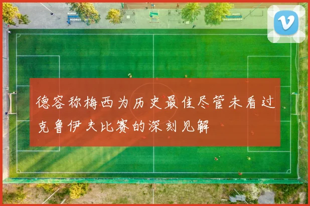 德容称梅西为历史最佳尽管未看过克鲁伊夫比赛的深刻见解