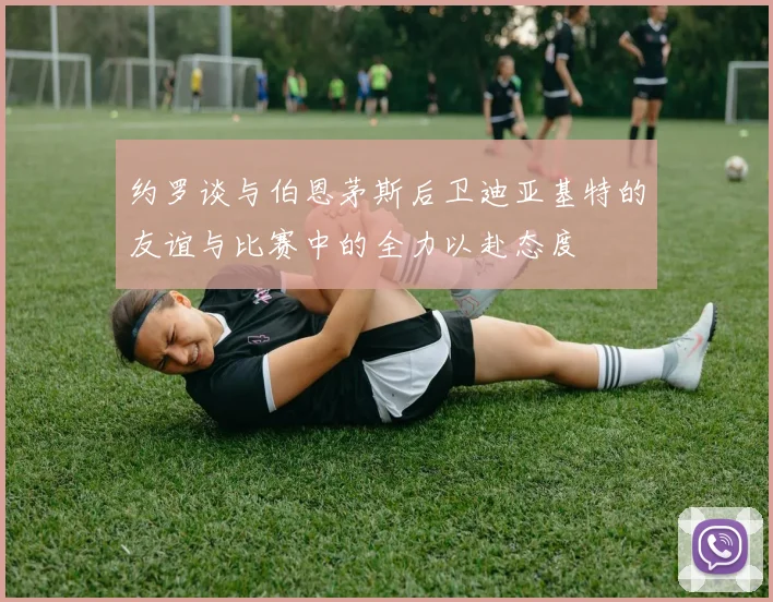 约罗谈与伯恩茅斯后卫迪亚基特的友谊与比赛中的全力以赴态度