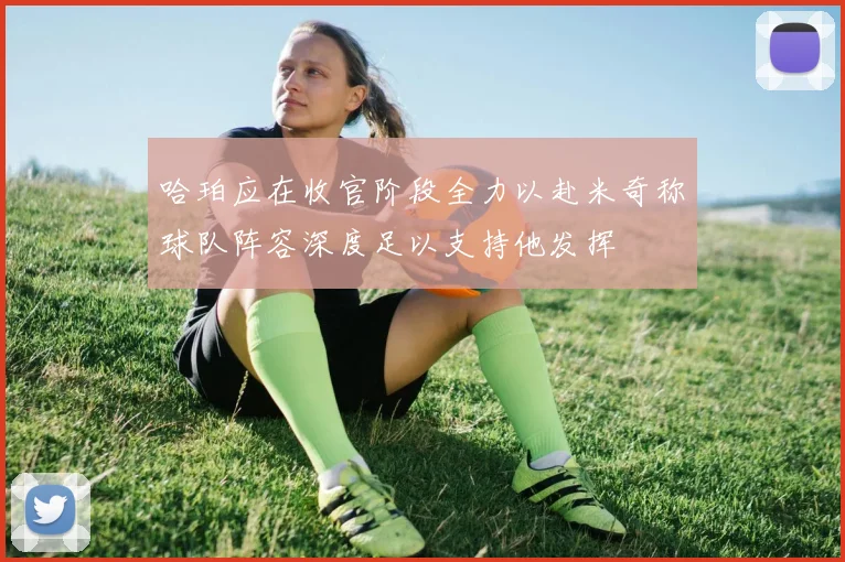 哈珀应在收官阶段全力以赴米奇称球队阵容深度足以支持他发挥