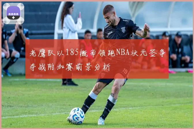 老鹰队以185概率领跑NBA状元签争夺战附加赛前景分析