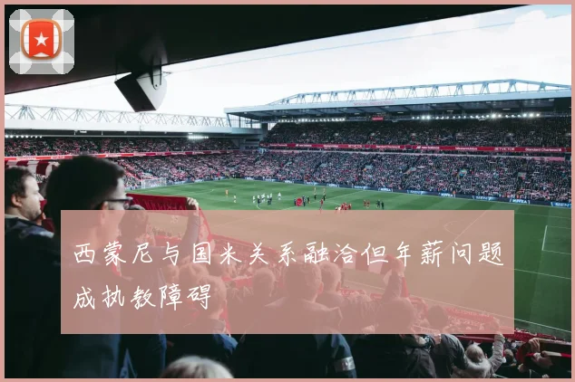 西蒙尼与国米关系融洽但年薪问题成执教障碍