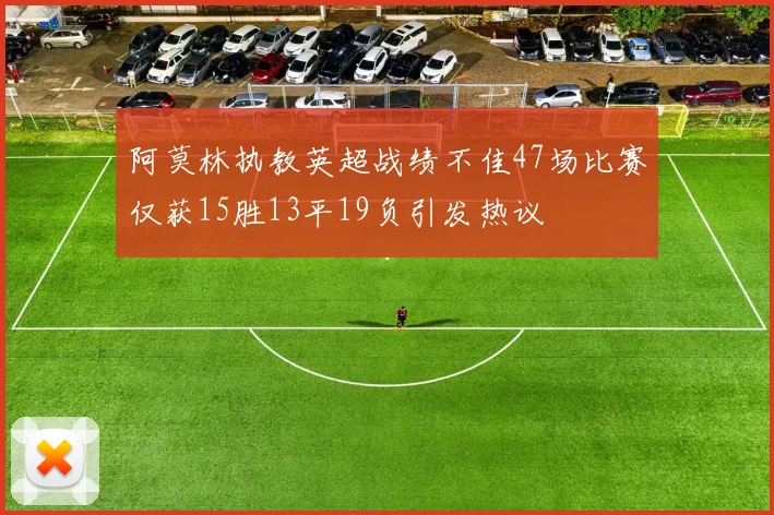 阿莫林执教英超战绩不佳47场比赛仅获15胜13平19负引发热议