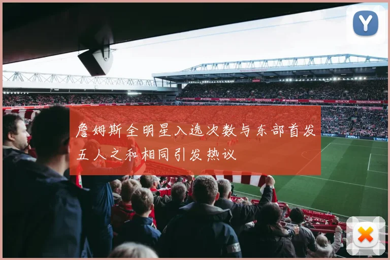 詹姆斯全明星入选次数与东部首发五人之和相同引发热议