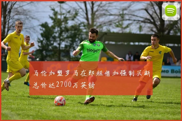 马伦加盟罗马在即租借加强制买断总价达2700万英镑