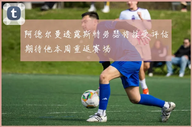 阿德尔曼透露斯特劳瑟将接受评估期待他本周重返赛场