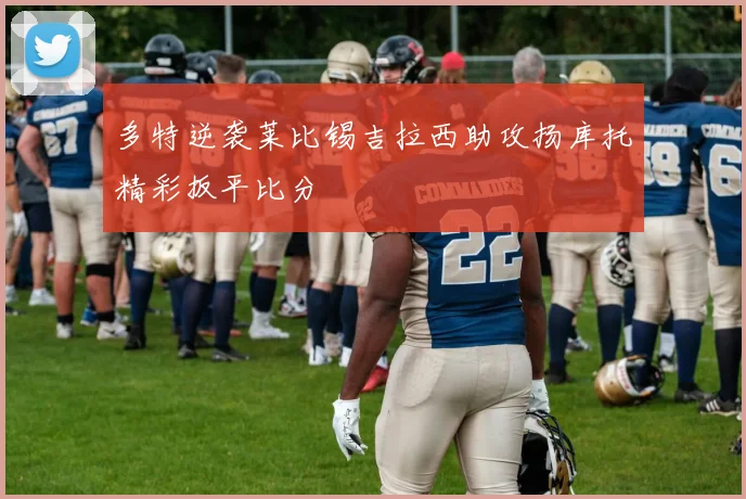 多特逆袭莱比锡吉拉西助攻扬库托精彩扳平比分