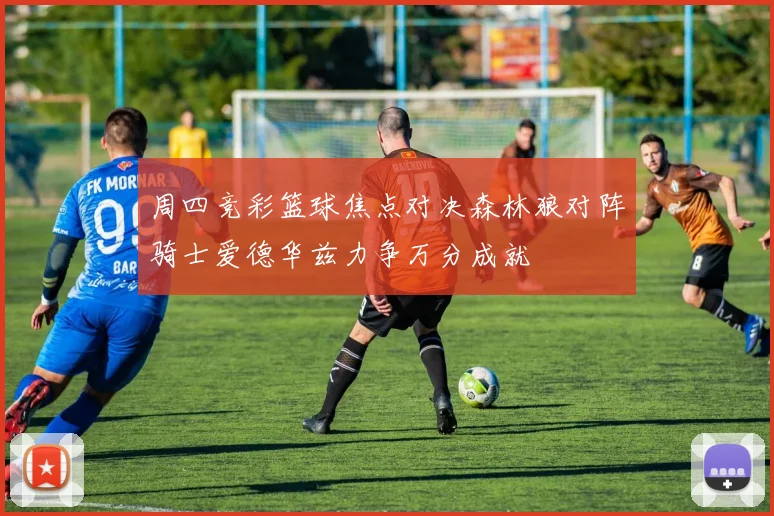 周四竞彩篮球焦点对决森林狼对阵骑士爱德华兹力争万分成就