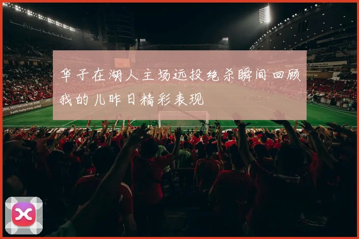 华子在湖人主场远投绝杀瞬间回顾我的儿昨日精彩表现