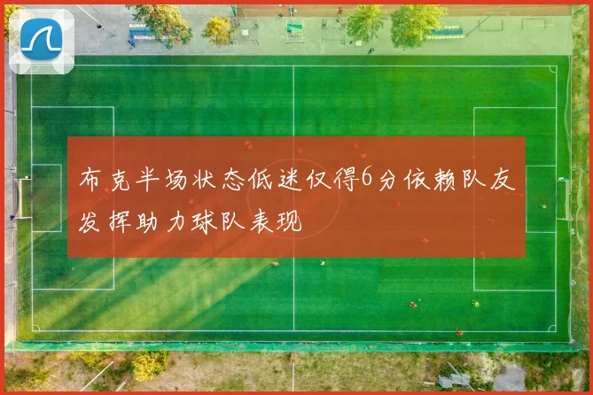 布克半场状态低迷仅得6分依赖队友发挥助力球队表现