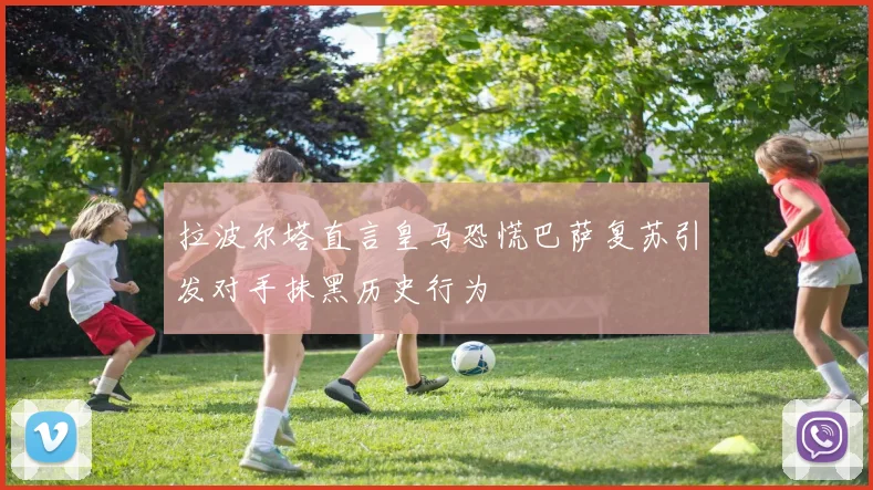 拉波尔塔直言皇马恐慌巴萨复苏引发对手抹黑历史行为