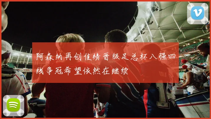 阿森纳再创佳绩晋级足总杯八强四线争冠希望依然在继续