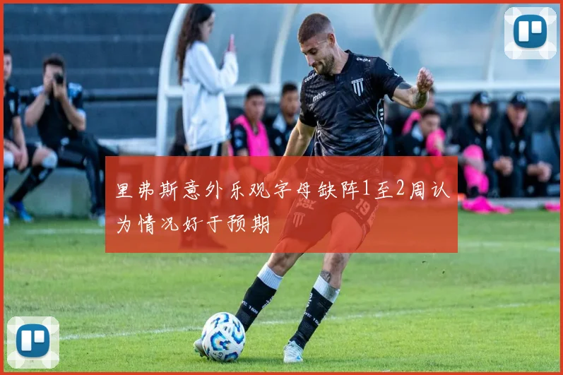 里弗斯意外乐观字母缺阵1至2周认为情况好于预期
