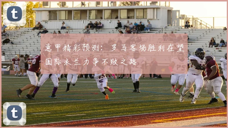 意甲精彩预测：罗马客场胜利在望国际米兰力争不败之路