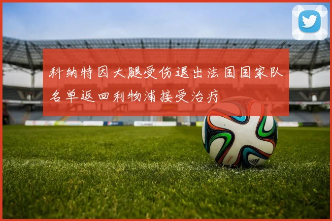 科纳特因大腿受伤退出法国国家队名单返回利物浦接受治疗