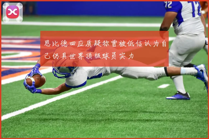 恩比德回应质疑称曾被低估认为自己仍具世界顶级球员实力