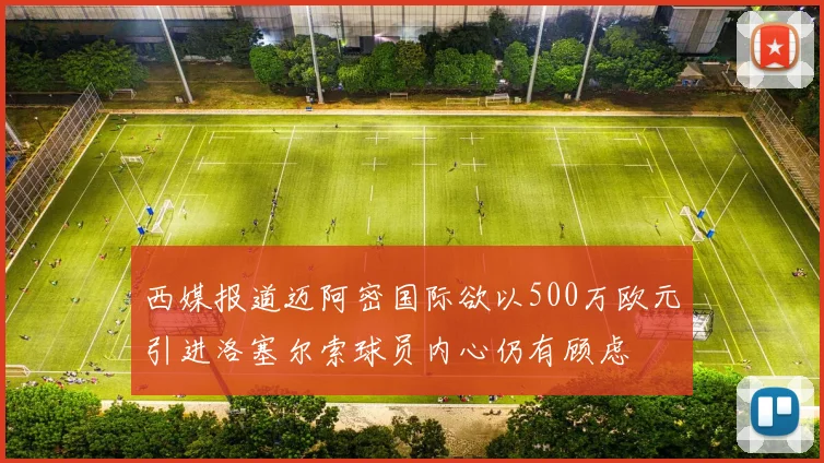 西媒报道迈阿密国际欲以500万欧元引进洛塞尔索球员内心仍有顾虑