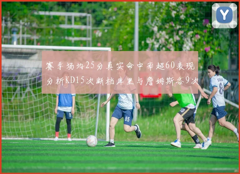 赛季场均25分真实命中率超60表现分析KD15次断档库里与詹姆斯各9次
