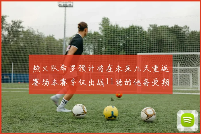 热火队希罗预计将在未来几天重返赛场本赛季仅出战11场的他备受期待