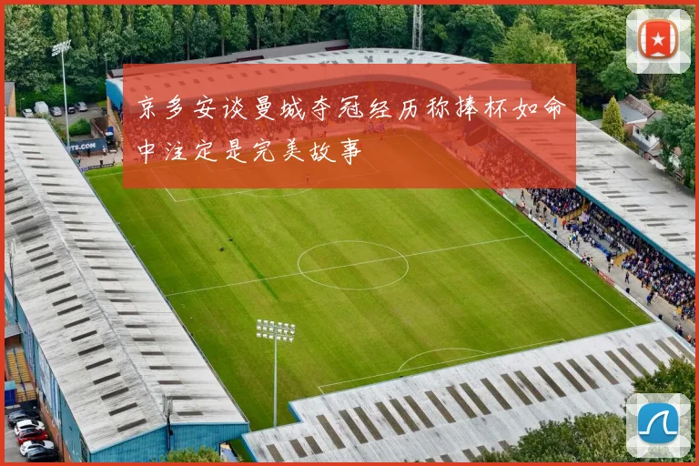 京多安谈曼城夺冠经历称捧杯如命中注定是完美故事