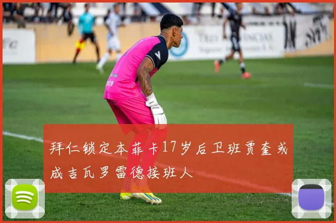 拜仁锁定本菲卡17岁后卫班贾奎或成吉瓦罗雷德接班人