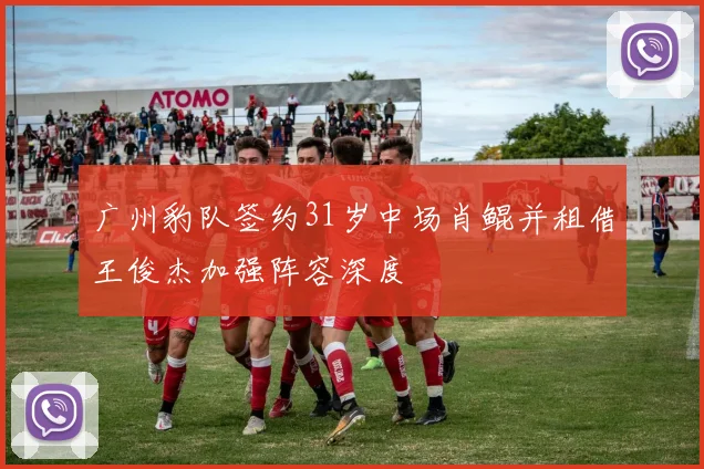 广州豹队签约31岁中场肖鲲并租借王俊杰加强阵容深度