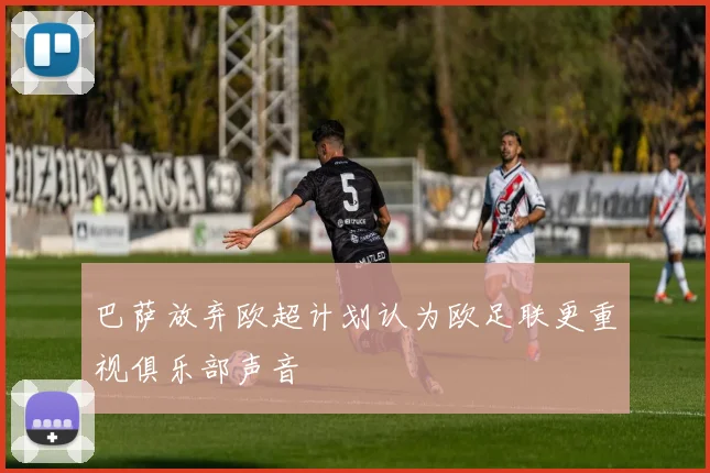 巴萨放弃欧超计划认为欧足联更重视俱乐部声音