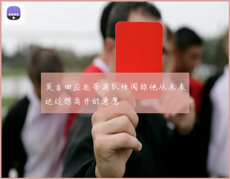 莫吉回应孔蒂离队传闻称他从未表达过想离开的意愿