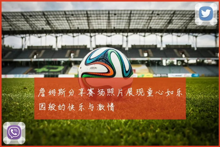 詹姆斯分享赛场照片展现童心如乐园般的快乐与激情