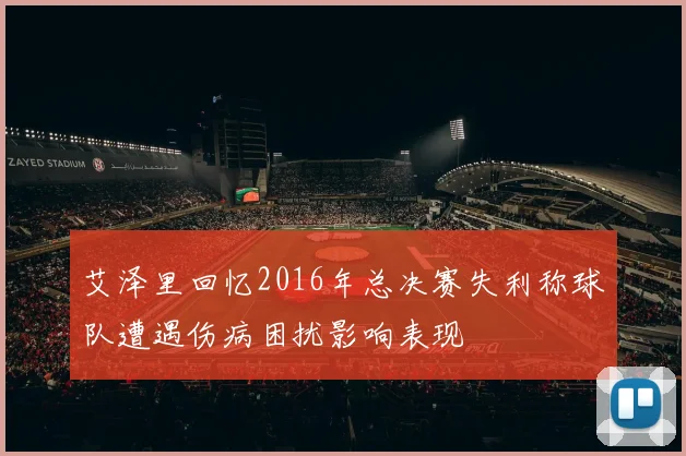 艾泽里回忆2016年总决赛失利称球队遭遇伤病困扰影响表现
