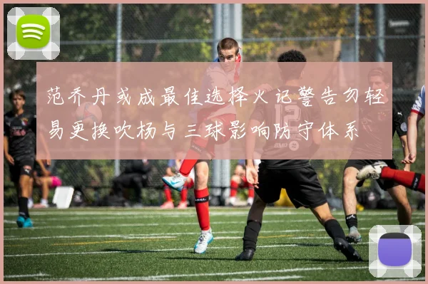 范乔丹或成最佳选择火记警告勿轻易更换吹杨与三球影响防守体系