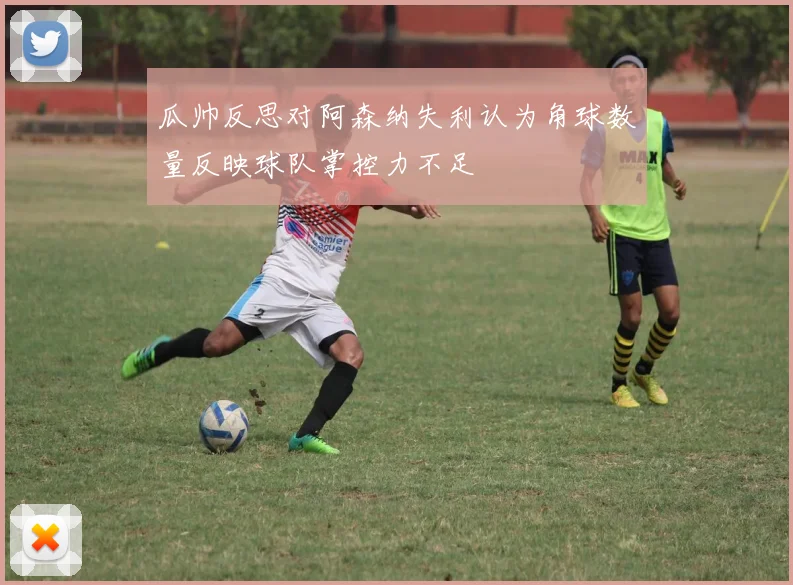 瓜帅反思对阿森纳失利认为角球数量反映球队掌控力不足
