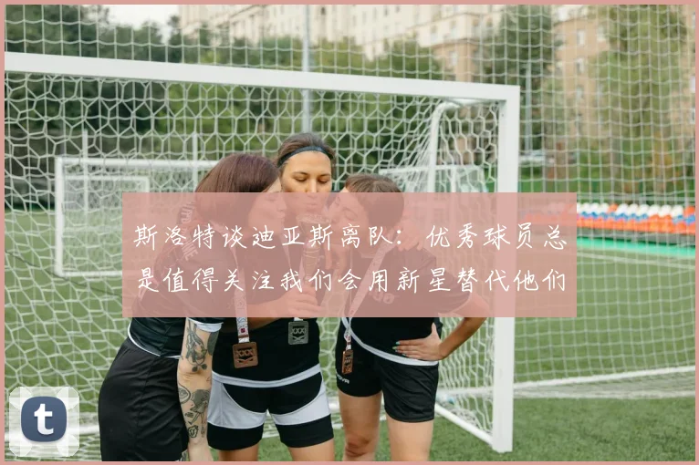 斯洛特谈迪亚斯离队：优秀球员总是值得关注我们会用新星替代他们