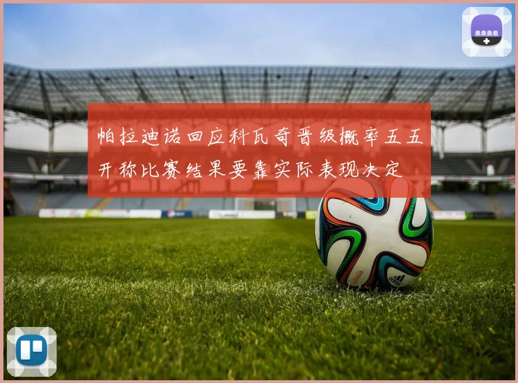 帕拉迪诺回应科瓦奇晋级概率五五开称比赛结果要靠实际表现决定