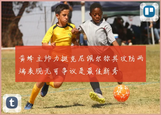 黄蜂主帅力挺克尼佩尔称其攻防两端表现无可争议是最佳新秀