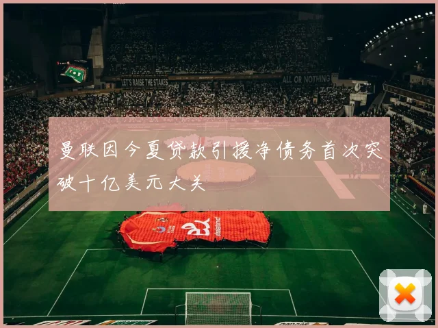 曼联因今夏贷款引援净债务首次突破十亿美元大关