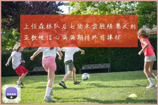 上任森林队后七场未尝胜绩澳大利亚教练信心满满期待终将捧杯